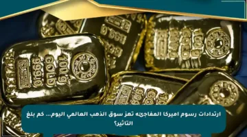 ارتدادات رسوم أميركا المفاجئة تهز سوق الذهب العالمي اليوم… كم بلغ التأثير؟